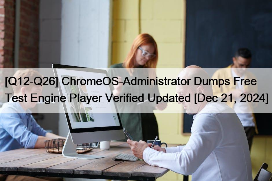 [Q12-Q26] ChromeOS-Administrator Dumps Free Test Engine Player Verified Updated [Dec 21, 2024]